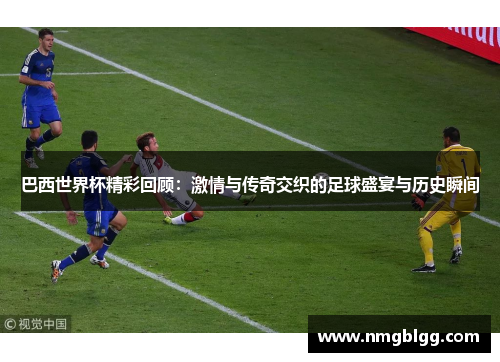 巴西世界杯精彩回顾:激情与传奇交织的足球盛宴与历史瞬间 巴西世界杯精彩回顾:激情与传奇交织的足球盛宴与历史瞬间