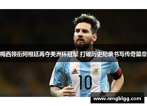 梅西领衔阿根廷再夺美洲杯冠军 打破历史纪录书写传奇篇章 梅西领衔阿根廷再夺美洲杯冠军 打破历史纪录书写传奇篇章