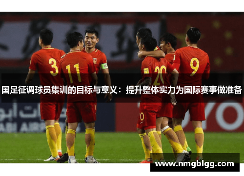 国足征调球员集训的目标与意义：提升整体实力为国际赛事做准备