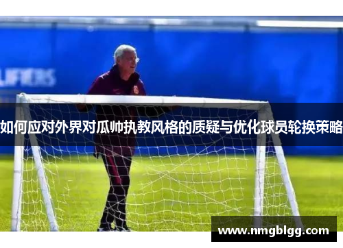 如何应对外界对瓜帅执教风格的质疑与优化球员轮换策略
