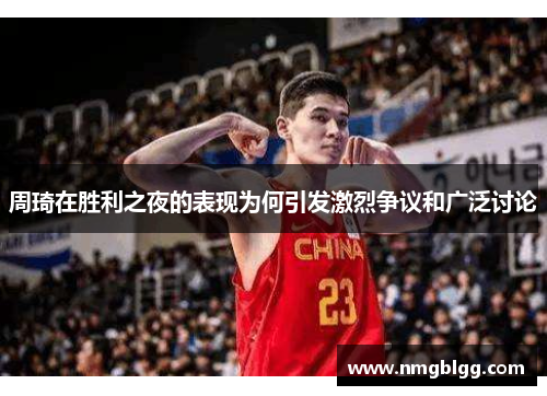 周琦在胜利之夜的表现为何引发激烈争议和广泛讨论