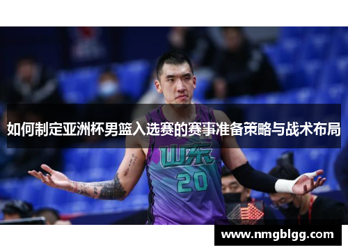 如何制定亚洲杯男篮入选赛的赛事准备策略与战术布局