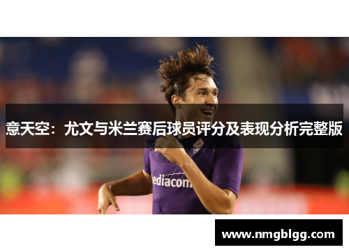 意天空:尤文与米兰赛后球员评分及表现分析完整版