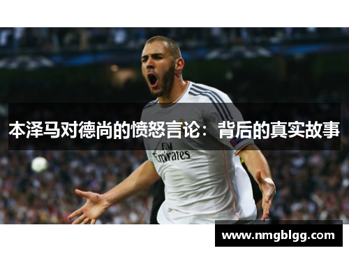 本泽马对德尚的愤怒言论:背后的真实故事