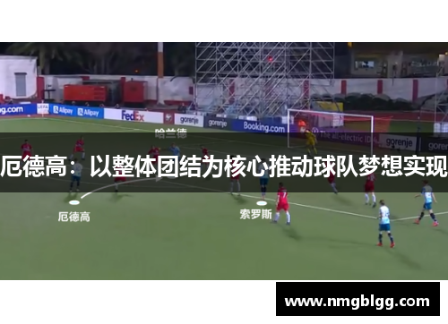 厄德高：以整体团结为核心推动球队梦想实现