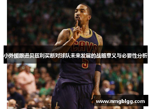 小外援跟进贝兹利买断对球队未来发展的战略意义与必要性分析