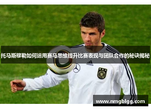 托马斯穆勒如何运用赛马思维提升比赛表现与团队合作的秘诀揭秘