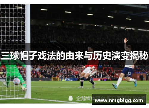 三球帽子戏法的由来与历史演变揭秘