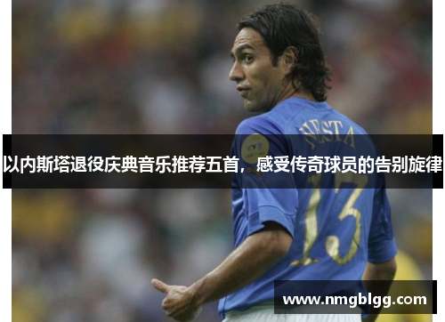 以内斯塔退役庆典音乐推荐五首，感受传奇球员的告别旋律