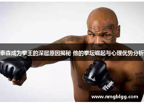 泰森成为拳王的深层原因揭秘 他的拳坛崛起与心理优势分析