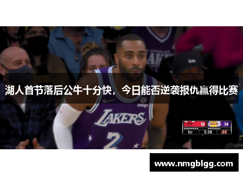 湖人首节落后公牛十分快，今日能否逆袭报仇赢得比赛