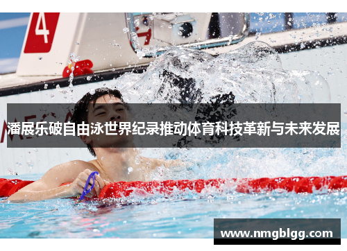 潘展乐破自由泳世界纪录推动体育科技革新与未来发展