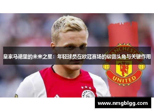 皇家马德里的未来之星:年轻球员在欧冠赛场的崭露头角与关键作用 皇家马德里的未来之星:年轻球员在欧冠赛场的崭露头角与关键作用