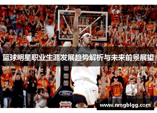 篮球明星职业生涯发展趋势解析与未来前景展望