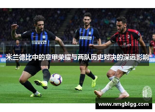 米兰德比中的意甲荣耀与两队历史对决的深远影响
