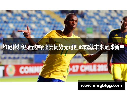 维尼修斯巴西边锋速度优势无可匹敌成就未来足球新星 维尼修斯巴西边锋速度优势无可匹敌成就未来足球新星