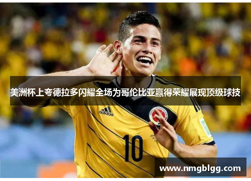 美洲杯上夸德拉多闪耀全场为哥伦比亚赢得荣耀展现顶级球技 美洲杯上夸德拉多闪耀全场为哥伦比亚赢得荣耀展现顶级球技