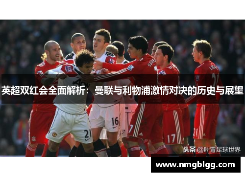 英超双红会全面解析：曼联与利物浦激情对决的历史与展望