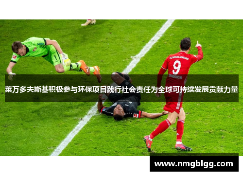 莱万多夫斯基积极参与环保项目践行社会责任为全球可持续发展贡献力量