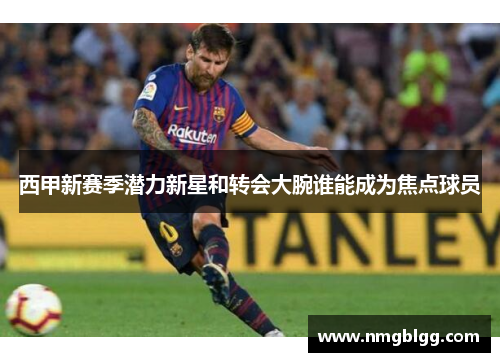 西甲新赛季潜力新星和转会大腕谁能成为焦点球员