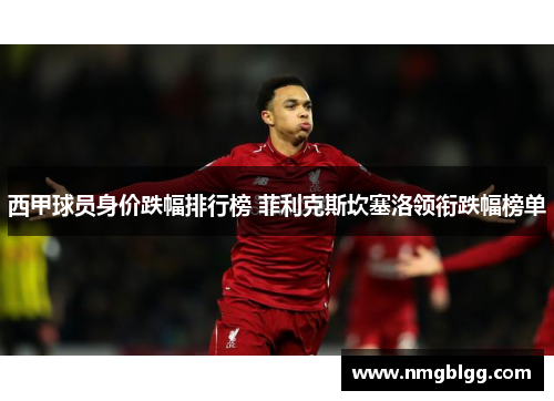 西甲球员身价跌幅排行榜 菲利克斯坎塞洛领衔跌幅榜单