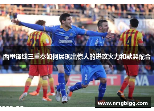 西甲锋线三重奏如何展现出惊人的进攻火力和默契配合 西甲锋线三重奏如何展现出惊人的进攻火力和默契配合