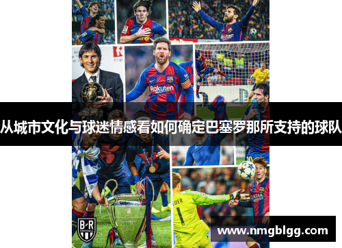 从城市文化与球迷情感看如何确定巴塞罗那所支持的球队