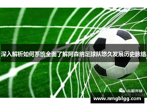 深入解析如何系统全面了解阿森纳足球队悠久发展历史脉络