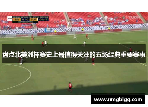盘点北美洲杯赛史上最值得关注的五场经典重要赛事