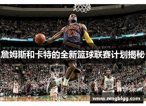 詹姆斯和卡特的全新篮球联赛计划揭秘