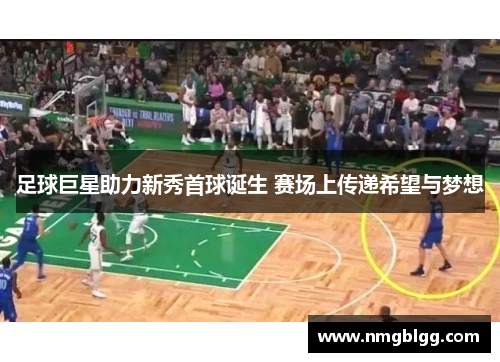 足球巨星助力新秀首球诞生 赛场上传递希望与梦想