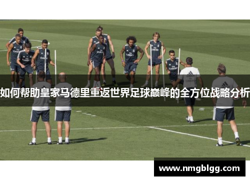 如何帮助皇家马德里重返世界足球巅峰的全方位战略分析