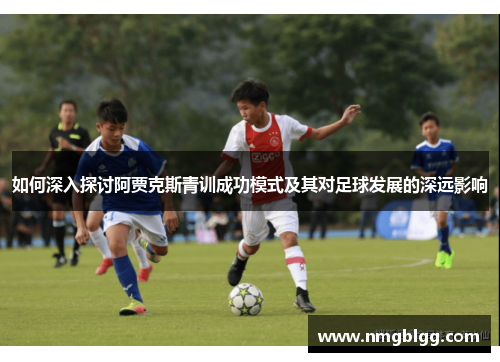 如何深入探讨阿贾克斯青训成功模式及其对足球发展的深远影响